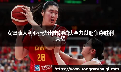 女篮澳大利亚强势出击朝鲜队全力以赴争夺胜利荣耀